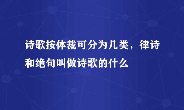 诗歌按体裁可分为几类，律诗和绝句叫做诗歌的什么