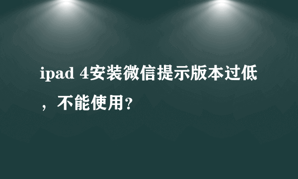 ipad 4安装微信提示版本过低，不能使用？