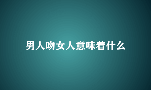 男人吻女人意味着什么