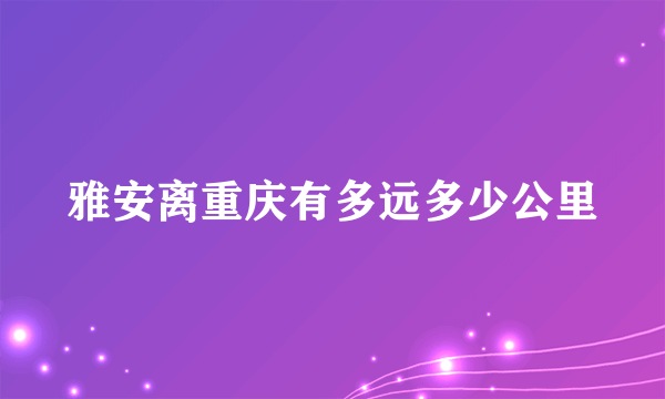 雅安离重庆有多远多少公里