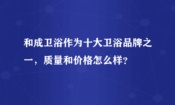 和成卫浴作为十大卫浴品牌之一，质量和价格怎么样？