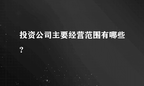 投资公司主要经营范围有哪些？