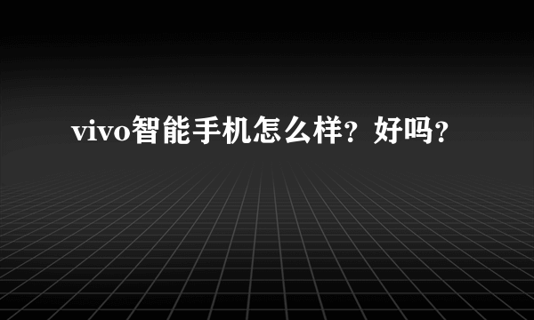 vivo智能手机怎么样？好吗？