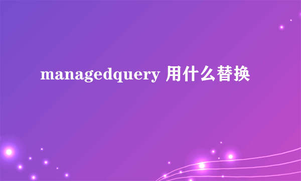 managedquery 用什么替换