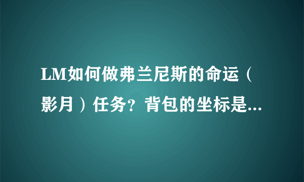 LM如何做弗兰尼斯的命运（影月）任务？背包的坐标是什么？拜托各位了 3Q