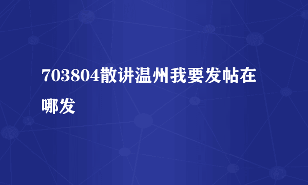 703804散讲温州我要发帖在哪发