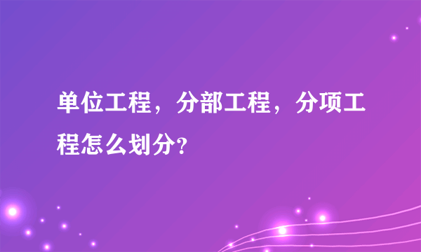 单位工程，分部工程，分项工程怎么划分？