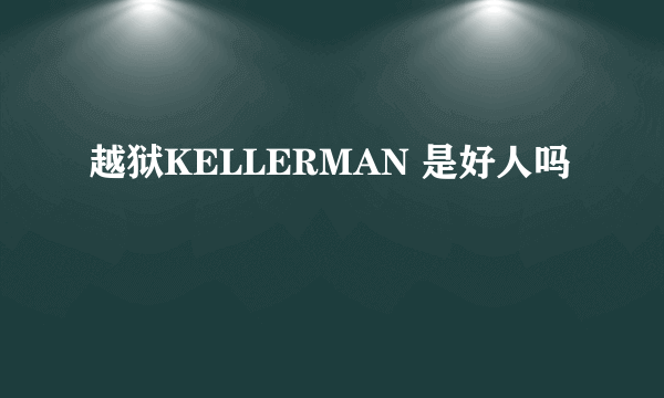 越狱KELLERMAN 是好人吗