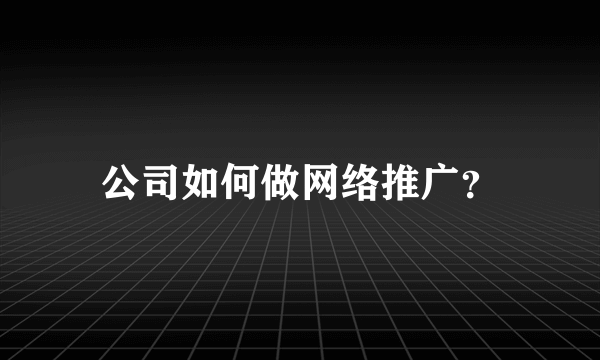 公司如何做网络推广？