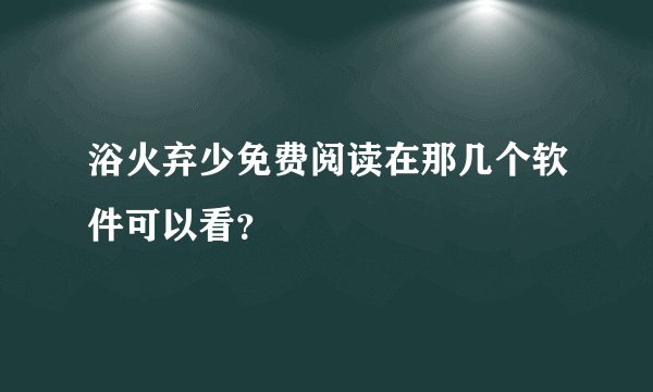 浴火弃少免费阅读在那几个软件可以看？