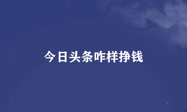 今日头条咋样挣钱