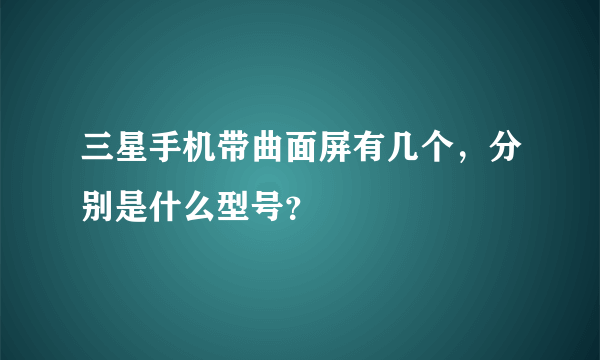 三星手机带曲面屏有几个，分别是什么型号？