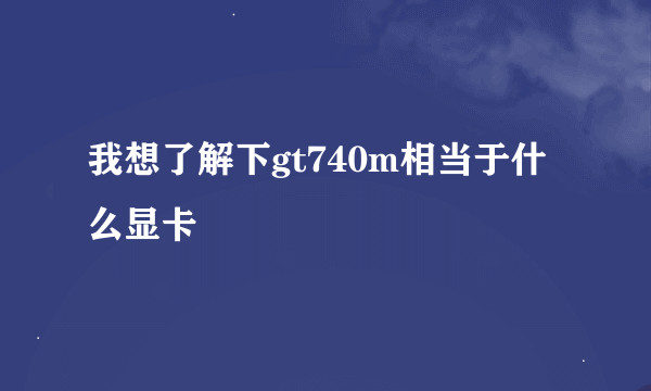 我想了解下gt740m相当于什么显卡