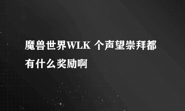 魔兽世界WLK 个声望崇拜都有什么奖励啊