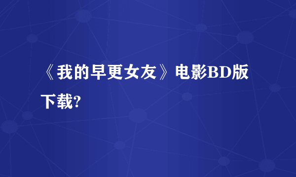 《我的早更女友》电影BD版下载?