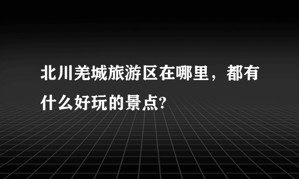 北川羌城旅游区在哪里，都有什么好玩的景点?