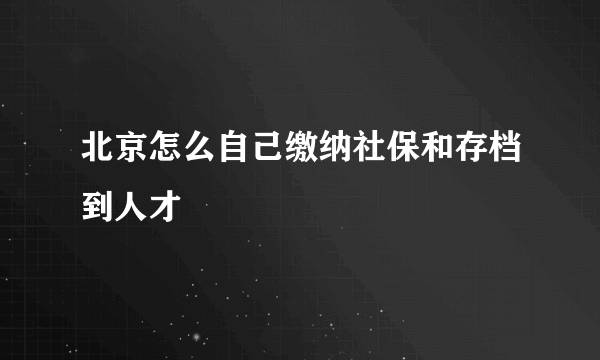 北京怎么自己缴纳社保和存档到人才