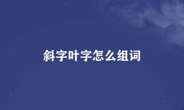 斜字叶字怎么组词