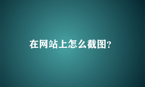 在网站上怎么截图？