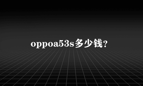 oppoa53s多少钱？