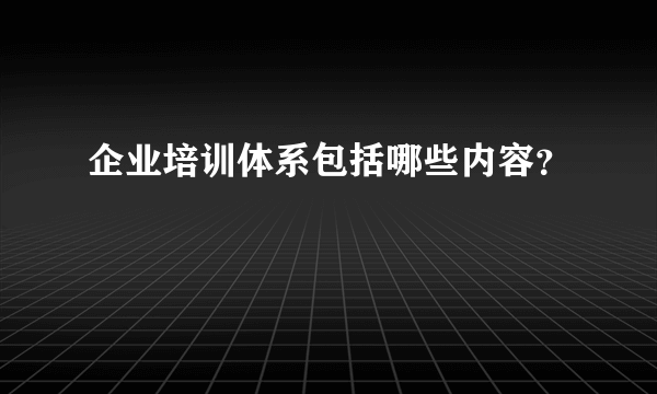 企业培训体系包括哪些内容？