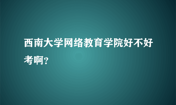 西南大学网络教育学院好不好考啊？