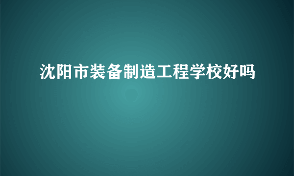 沈阳市装备制造工程学校好吗