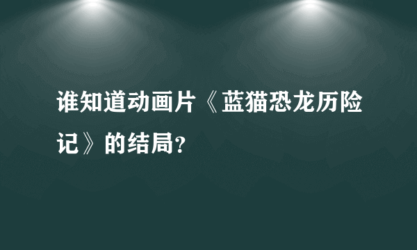 谁知道动画片《蓝猫恐龙历险记》的结局？