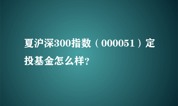 夏沪深300指数（000051）定投基金怎么样？