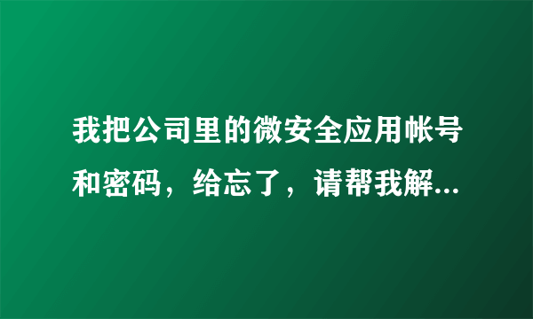 我把公司里的微安全应用帐号和密码，给忘了，请帮我解决一下，好吗？