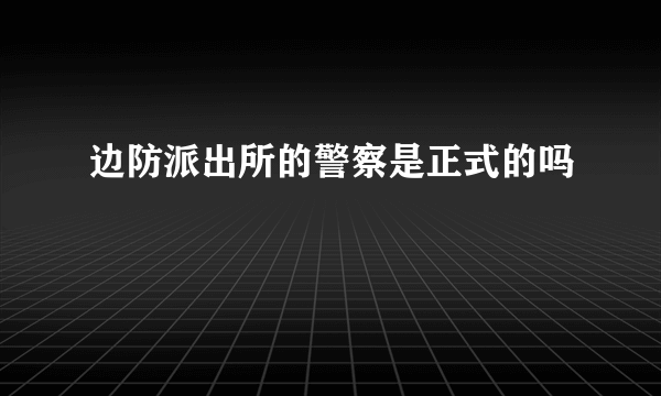 边防派出所的警察是正式的吗