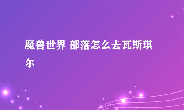 魔兽世界 部落怎么去瓦斯琪尔