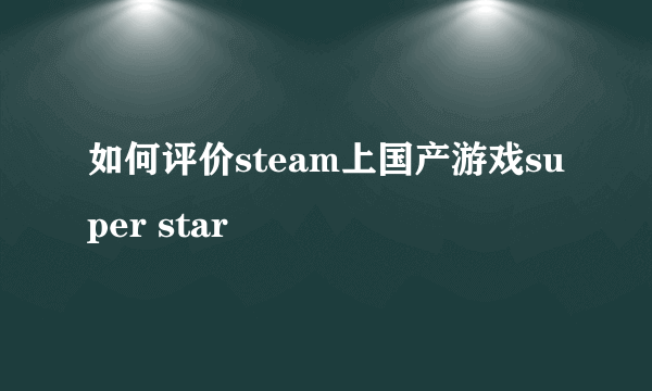 如何评价steam上国产游戏super star