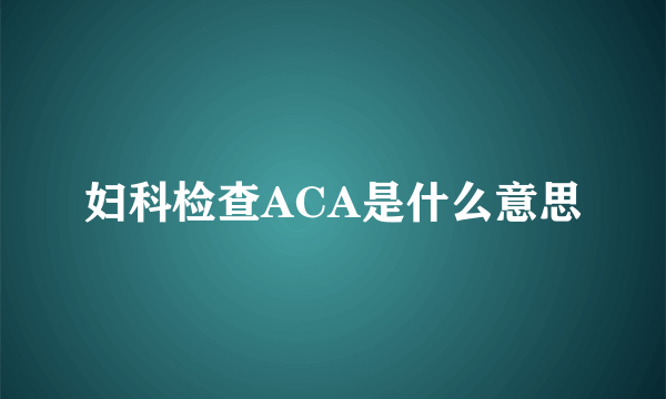 妇科检查ACA是什么意思