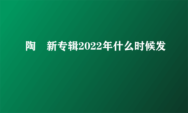 陶喆新专辑2022年什么时候发