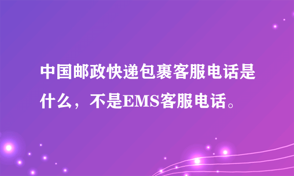 中国邮政快递包裹客服电话是什么，不是EMS客服电话。