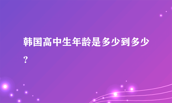 韩国高中生年龄是多少到多少？