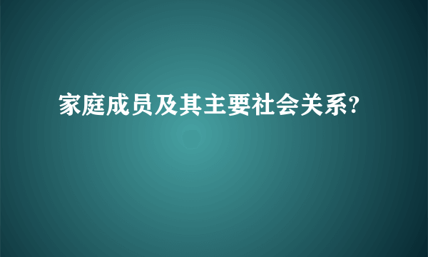 家庭成员及其主要社会关系?