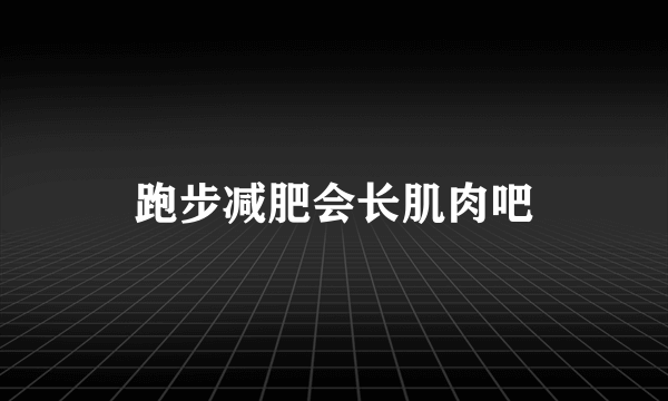 跑步减肥会长肌肉吧