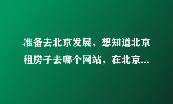 准备去北京发展，想知道北京租房子去哪个网站，在北京租房子要注意些什么，有哪些注意事项