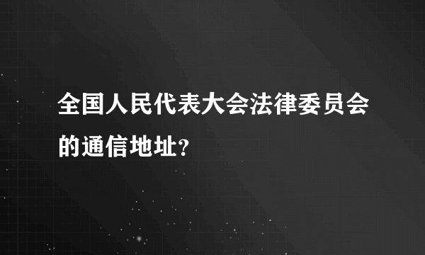 全国人民代表大会法律委员会的通信地址？