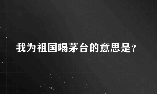 我为祖国喝茅台的意思是？