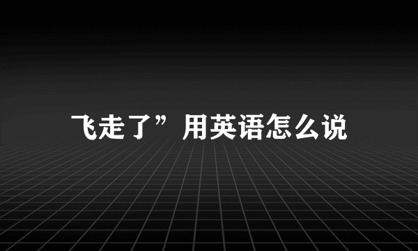 飞走了”用英语怎么说