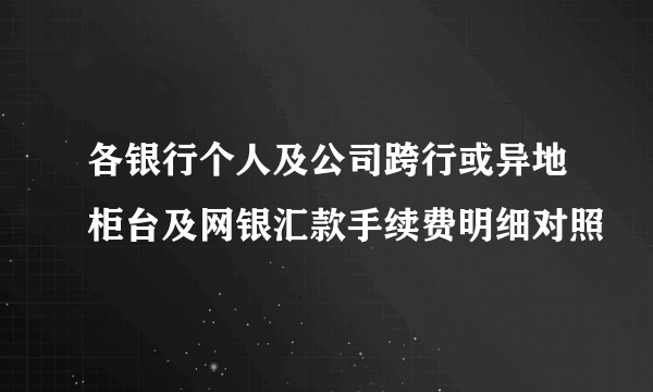 各银行个人及公司跨行或异地柜台及网银汇款手续费明细对照