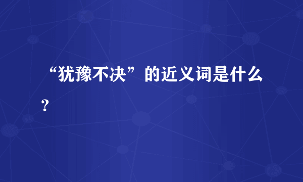 “犹豫不决”的近义词是什么？