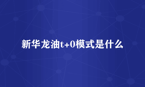 新华龙油t+0模式是什么