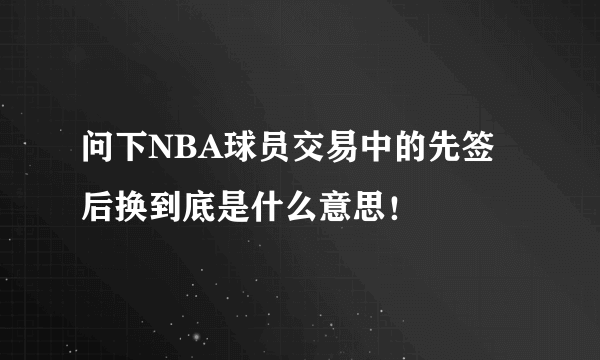 问下NBA球员交易中的先签后换到底是什么意思！