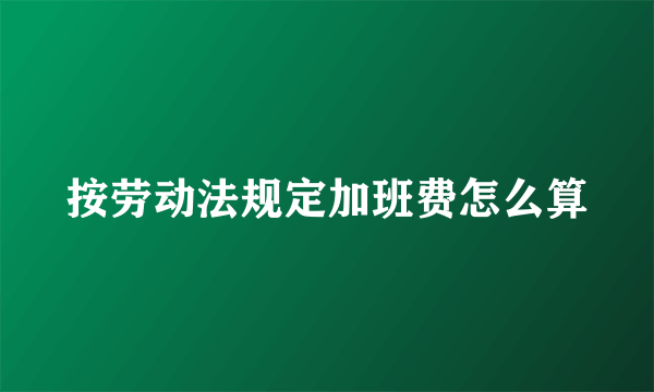 按劳动法规定加班费怎么算