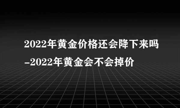 2022年黄金价格还会降下来吗-2022年黄金会不会掉价