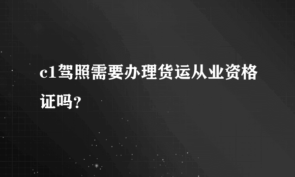 c1驾照需要办理货运从业资格证吗？